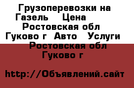 Грузоперевозки на Газель  › Цена ­ 300 - Ростовская обл., Гуково г. Авто » Услуги   . Ростовская обл.,Гуково г.